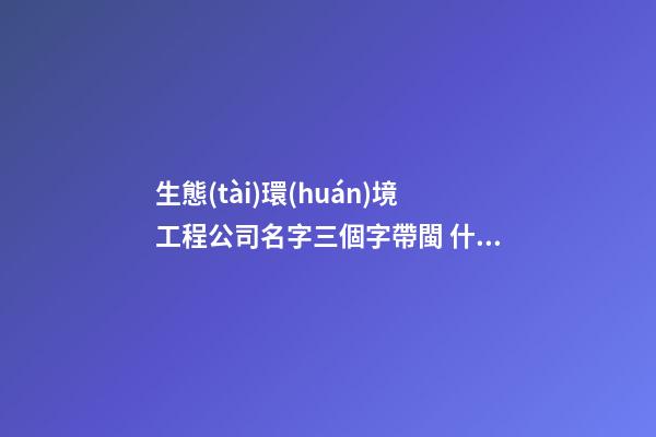 生態(tài)環(huán)境工程公司名字三個字帶閩 什么名字頂級-第1張-公司起名-玄機派